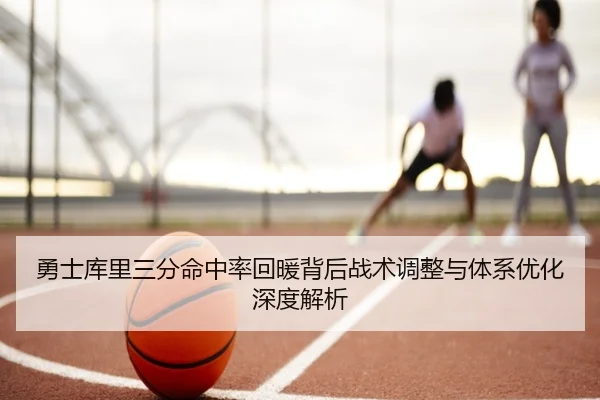 勇士库里三分命中率回暖背后战术调整与体系优化深度解析