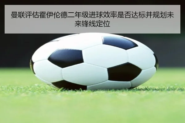 曼联评估霍伊伦德二年级进球效率是否达标并规划未来锋线定位