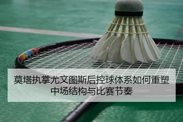 莫塔执掌尤文图斯后控球体系如何重塑中场结构与比赛节奏